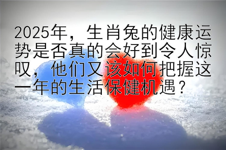 2025年，生肖兔的健康运势是否真的会好到令人惊叹，他们又该如何把握这一年的生活保健机遇？